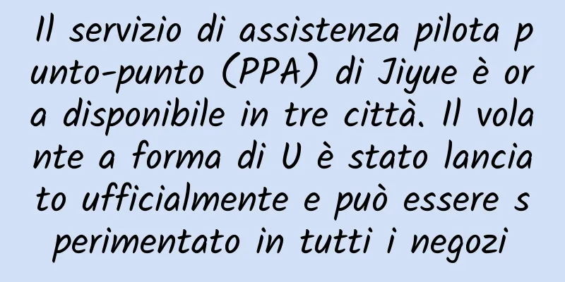 Il servizio di assistenza pilota punto-punto (PPA) di Jiyue è ora disponibile in tre città. Il volante a forma di U è stato lanciato ufficialmente e può essere sperimentato in tutti i negozi