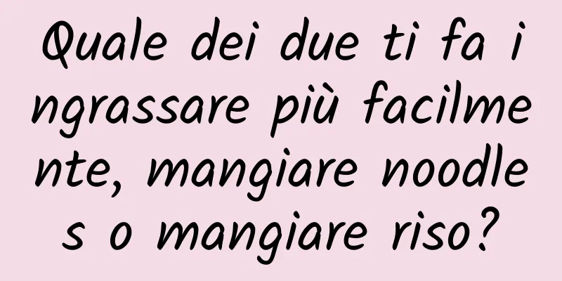 Quale dei due ti fa ingrassare più facilmente, mangiare noodles o mangiare riso?