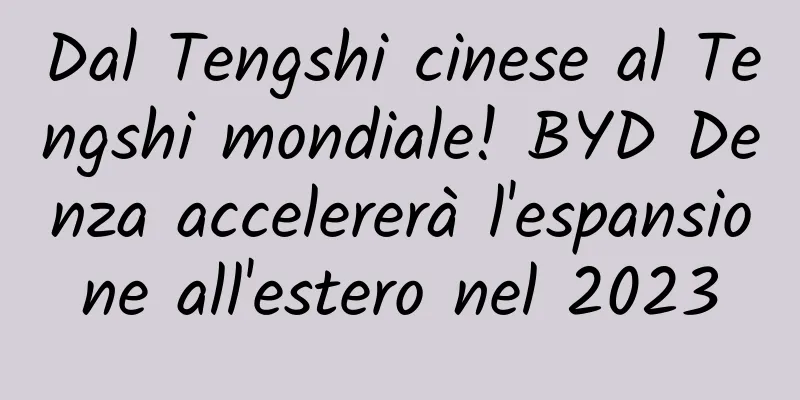 Dal Tengshi cinese al Tengshi mondiale! BYD Denza accelererà l'espansione all'estero nel 2023