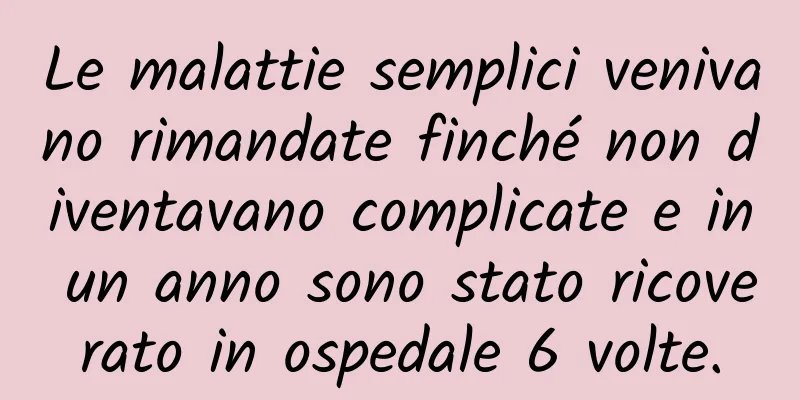 Le malattie semplici venivano rimandate finché non diventavano complicate e in un anno sono stato ricoverato in ospedale 6 volte.