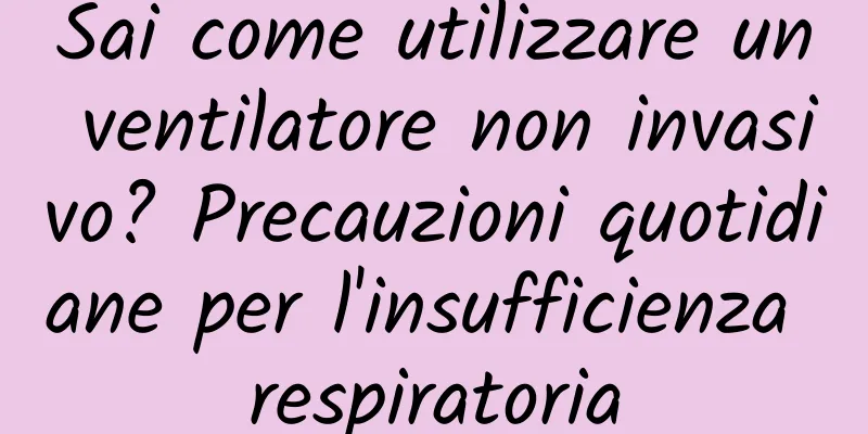 Sai come utilizzare un ventilatore non invasivo? Precauzioni quotidiane per l'insufficienza respiratoria