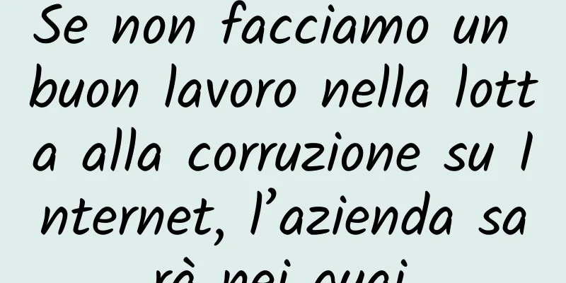 Se non facciamo un buon lavoro nella lotta alla corruzione su Internet, l’azienda sarà nei guai.
