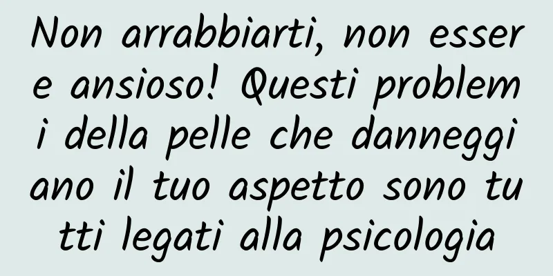 Non arrabbiarti, non essere ansioso! Questi problemi della pelle che danneggiano il tuo aspetto sono tutti legati alla psicologia