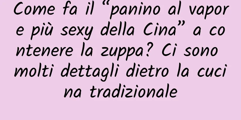 Come fa il “panino al vapore più sexy della Cina” a contenere la zuppa? Ci sono molti dettagli dietro la cucina tradizionale