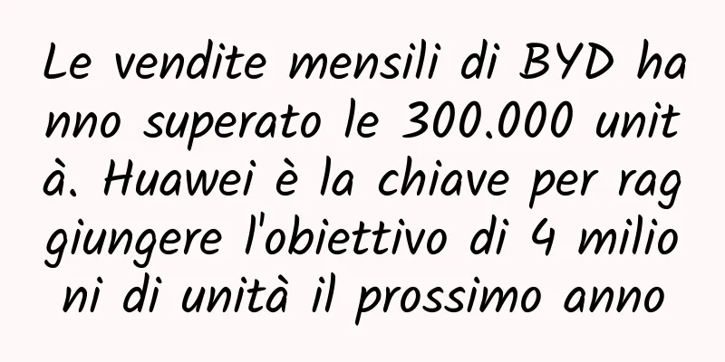 Le vendite mensili di BYD hanno superato le 300.000 unità. Huawei è la chiave per raggiungere l'obiettivo di 4 milioni di unità il prossimo anno