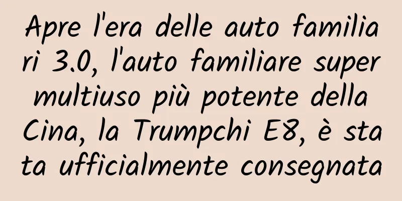 Apre l'era delle auto familiari 3.0, l'auto familiare super multiuso più potente della Cina, la Trumpchi E8, è stata ufficialmente consegnata