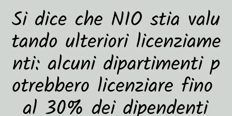 Si dice che NIO stia valutando ulteriori licenziamenti: alcuni dipartimenti potrebbero licenziare fino al 30% dei dipendenti