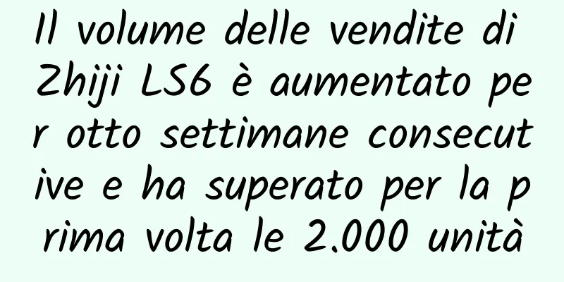 Il volume delle vendite di Zhiji LS6 è aumentato per otto settimane consecutive e ha superato per la prima volta le 2.000 unità