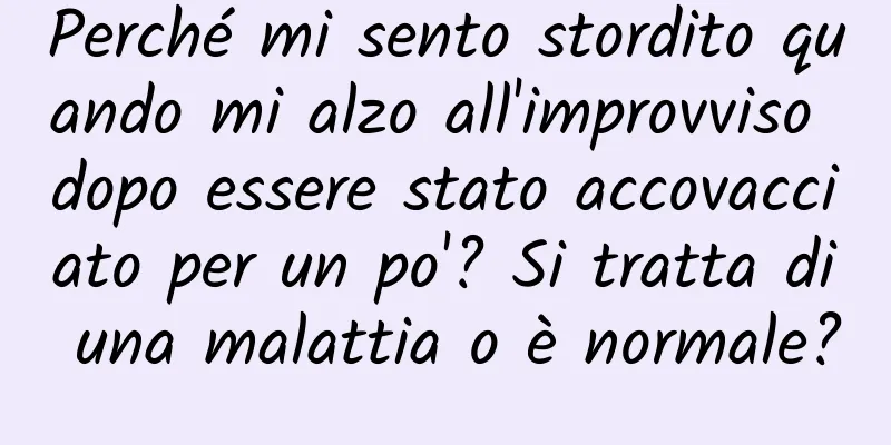 Perché mi sento stordito quando mi alzo all'improvviso dopo essere stato accovacciato per un po'? Si tratta di una malattia o è normale?