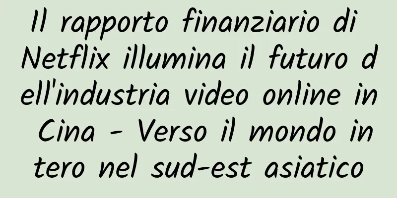 Il rapporto finanziario di Netflix illumina il futuro dell'industria video online in Cina - Verso il mondo intero nel sud-est asiatico