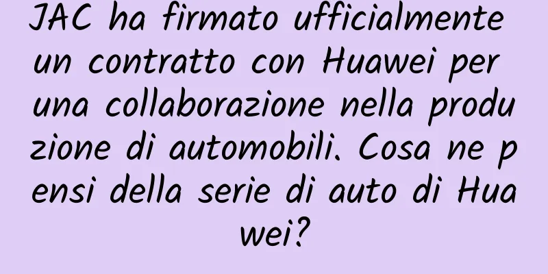 JAC ha firmato ufficialmente un contratto con Huawei per una collaborazione nella produzione di automobili. Cosa ne pensi della serie di auto di Huawei?