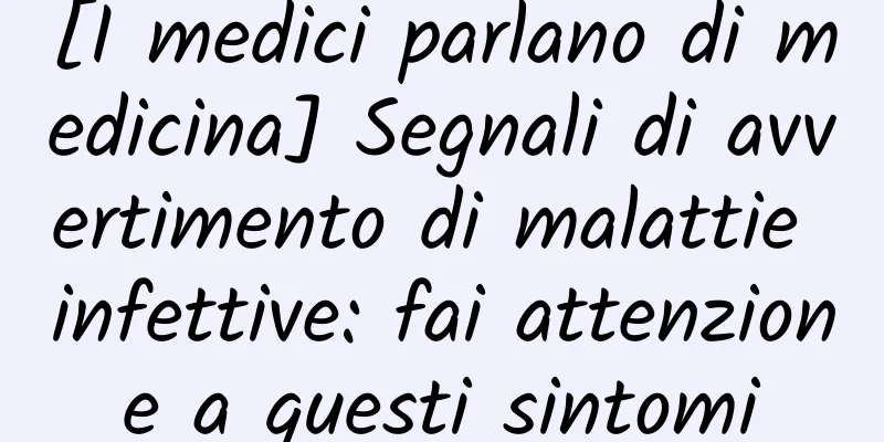 [I medici parlano di medicina] Segnali di avvertimento di malattie infettive: fai attenzione a questi sintomi
