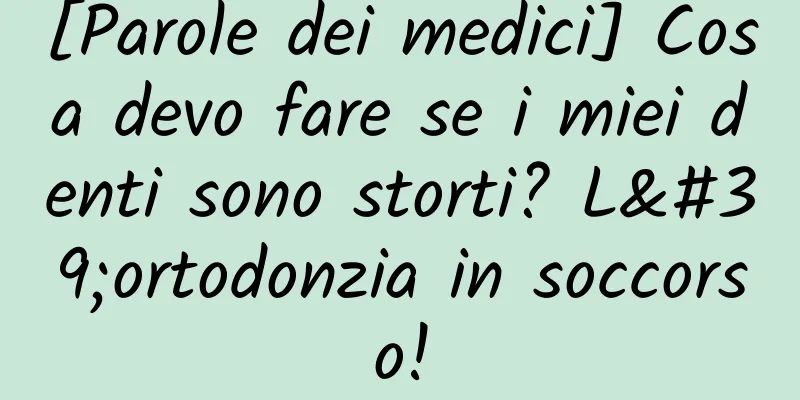 [Parole dei medici] Cosa devo fare se i miei denti sono storti? L'ortodonzia in soccorso!