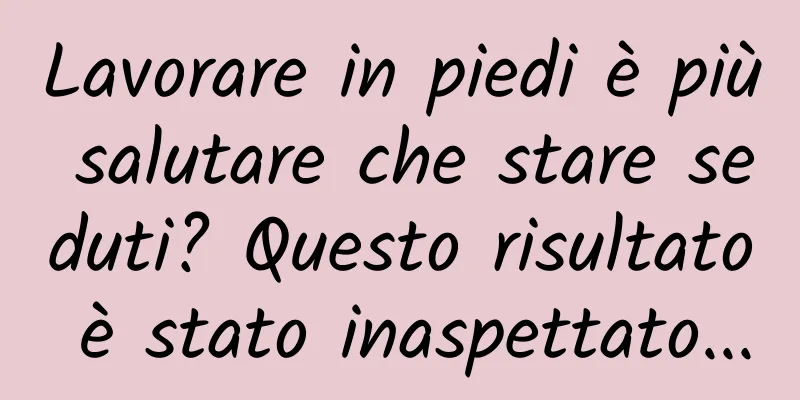 Lavorare in piedi è più salutare che stare seduti? Questo risultato è stato inaspettato...