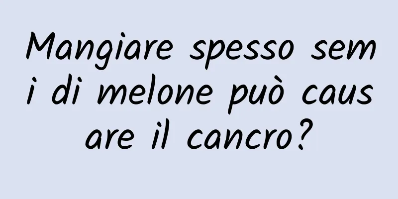 Mangiare spesso semi di melone può causare il cancro?