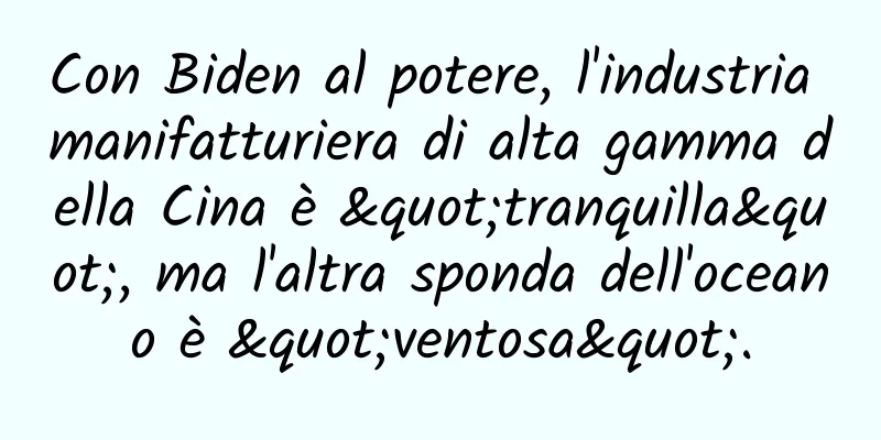 Con Biden al potere, l'industria manifatturiera di alta gamma della Cina è "tranquilla", ma l'altra sponda dell'oceano è "ventosa".