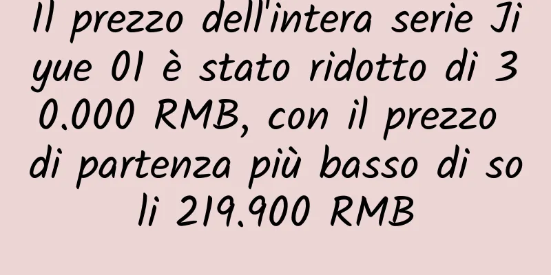 Il prezzo dell'intera serie Jiyue 01 è stato ridotto di 30.000 RMB, con il prezzo di partenza più basso di soli 219.900 RMB