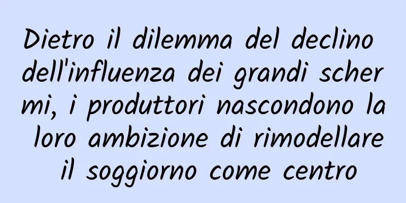 Dietro il dilemma del declino dell'influenza dei grandi schermi, i produttori nascondono la loro ambizione di rimodellare il soggiorno come centro
