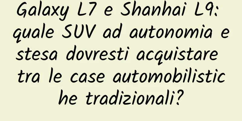 Galaxy L7 e Shanhai L9: quale SUV ad autonomia estesa dovresti acquistare tra le case automobilistiche tradizionali?