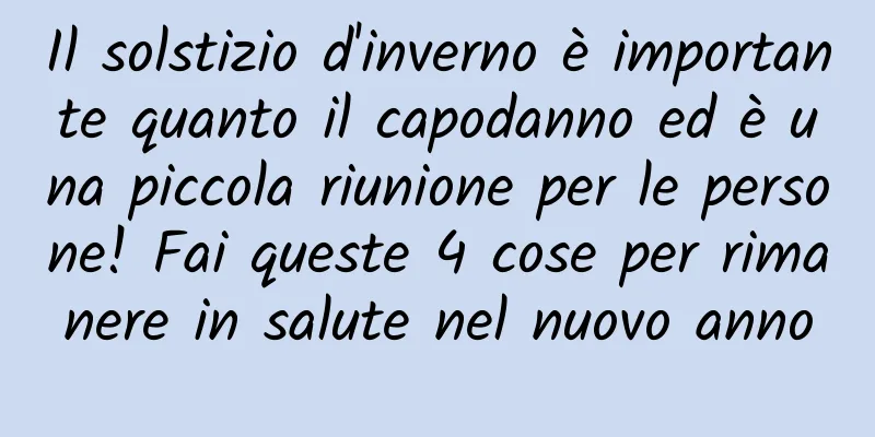 Il solstizio d'inverno è importante quanto il capodanno ed è una piccola riunione per le persone! Fai queste 4 cose per rimanere in salute nel nuovo anno