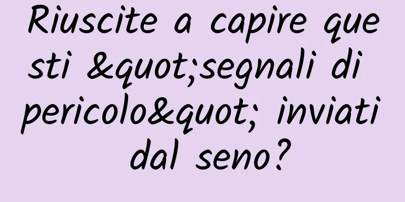 Riuscite a capire questi "segnali di pericolo" inviati dal seno?