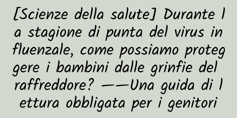 [Scienze della salute] Durante la stagione di punta del virus influenzale, come possiamo proteggere i bambini dalle grinfie del raffreddore? ——Una guida di lettura obbligata per i genitori