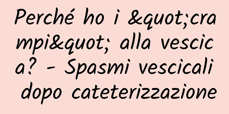 Perché ho i "crampi" alla vescica? - Spasmi vescicali dopo cateterizzazione