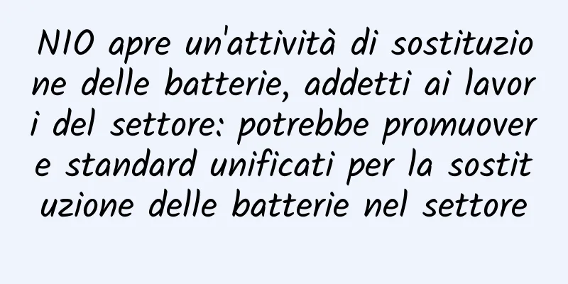 NIO apre un'attività di sostituzione delle batterie, addetti ai lavori del settore: potrebbe promuovere standard unificati per la sostituzione delle batterie nel settore