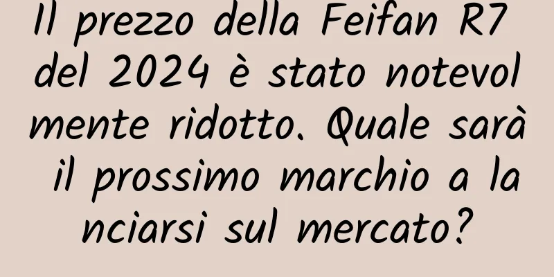 Il prezzo della Feifan R7 del 2024 è stato notevolmente ridotto. Quale sarà il prossimo marchio a lanciarsi sul mercato?