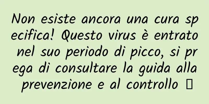 Non esiste ancora una cura specifica! Questo virus è entrato nel suo periodo di picco, si prega di consultare la guida alla prevenzione e al controllo →