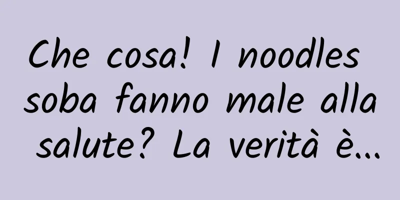 Che cosa! I noodles soba fanno male alla salute? La verità è...