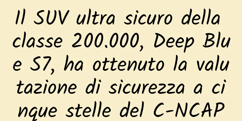 Il SUV ultra sicuro della classe 200.000, Deep Blue S7, ha ottenuto la valutazione di sicurezza a cinque stelle del C-NCAP