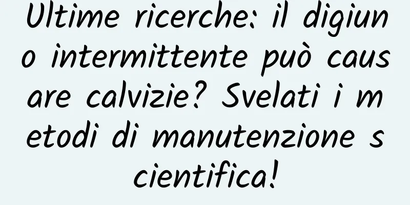Ultime ricerche: il digiuno intermittente può causare calvizie? Svelati i metodi di manutenzione scientifica!