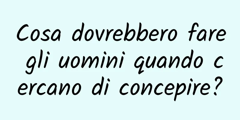 Cosa dovrebbero fare gli uomini quando cercano di concepire?
