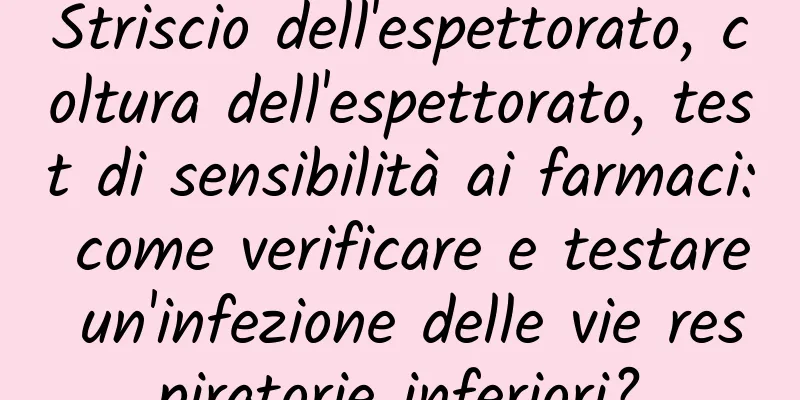 Striscio dell'espettorato, coltura dell'espettorato, test di sensibilità ai farmaci: come verificare e testare un'infezione delle vie respiratorie inferiori?