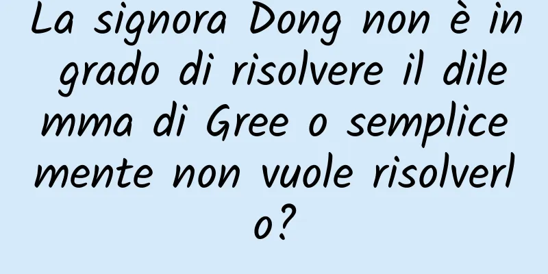 La signora Dong non è in grado di risolvere il dilemma di Gree o semplicemente non vuole risolverlo?