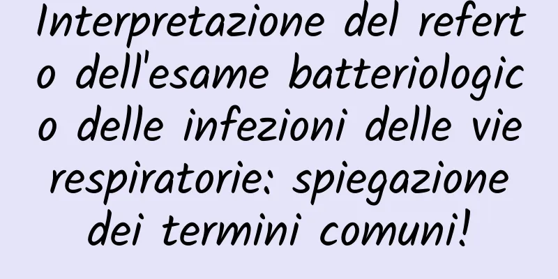 Interpretazione del referto dell'esame batteriologico delle infezioni delle vie respiratorie: spiegazione dei termini comuni!