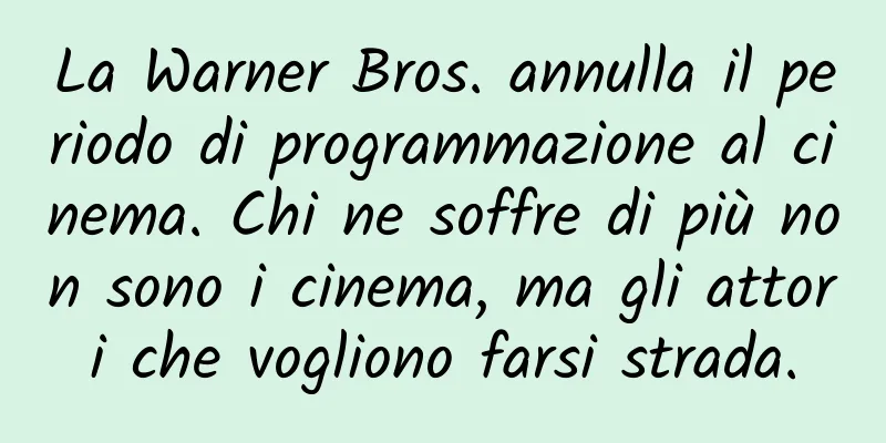 La Warner Bros. annulla il periodo di programmazione al cinema. Chi ne soffre di più non sono i cinema, ma gli attori che vogliono farsi strada.