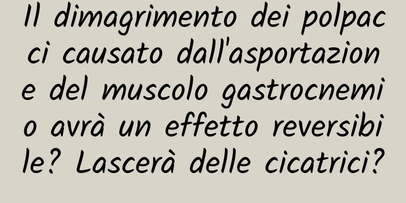 Il dimagrimento dei polpacci causato dall'asportazione del muscolo gastrocnemio avrà un effetto reversibile? Lascerà delle cicatrici?