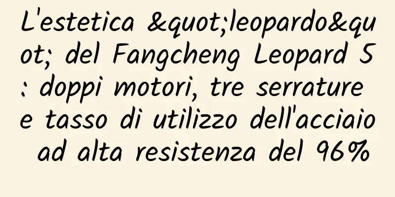 L'estetica "leopardo" del Fangcheng Leopard 5: doppi motori, tre serrature e tasso di utilizzo dell'acciaio ad alta resistenza del 96%