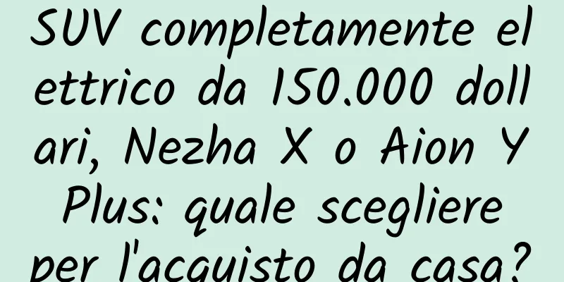 SUV completamente elettrico da 150.000 dollari, Nezha X o Aion Y Plus: quale scegliere per l'acquisto da casa?