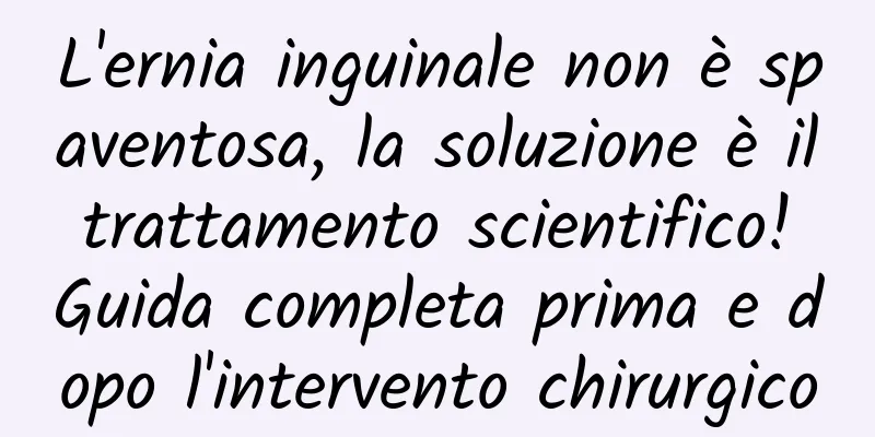 L'ernia inguinale non è spaventosa, la soluzione è il trattamento scientifico! Guida completa prima e dopo l'intervento chirurgico