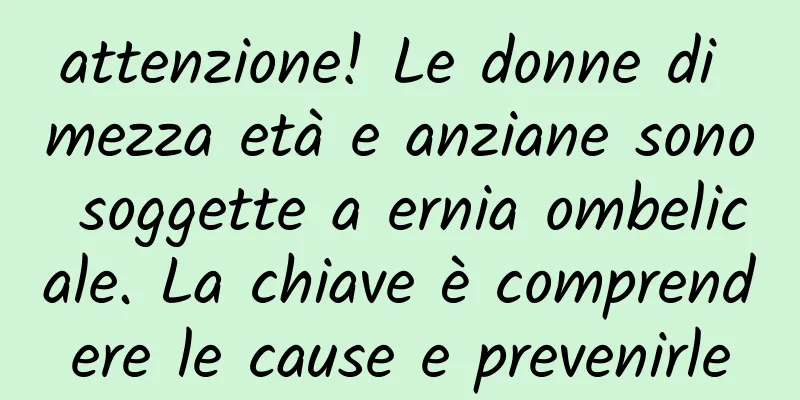 attenzione! Le donne di mezza età e anziane sono soggette a ernia ombelicale. La chiave è comprendere le cause e prevenirle