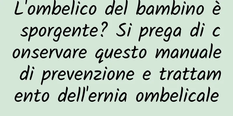 L'ombelico del bambino è sporgente? Si prega di conservare questo manuale di prevenzione e trattamento dell'ernia ombelicale