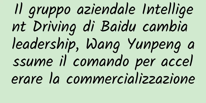 Il gruppo aziendale Intelligent Driving di Baidu cambia leadership, Wang Yunpeng assume il comando per accelerare la commercializzazione