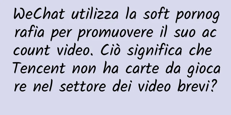 WeChat utilizza la soft pornografia per promuovere il suo account video. Ciò significa che Tencent non ha carte da giocare nel settore dei video brevi?