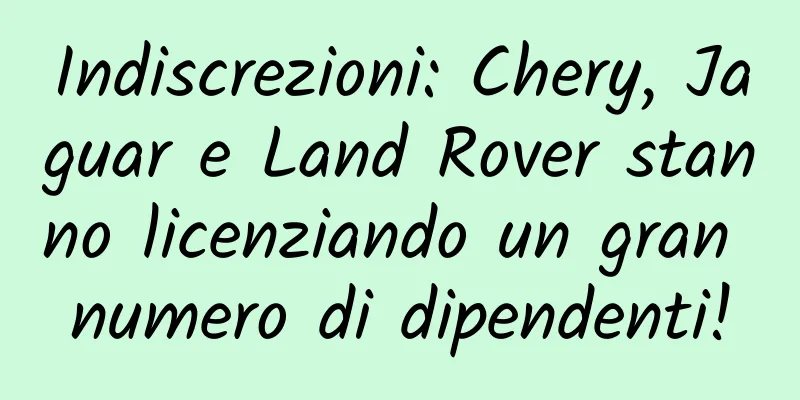Indiscrezioni: Chery, Jaguar e Land Rover stanno licenziando un gran numero di dipendenti!