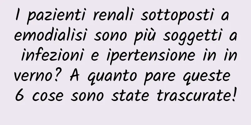 I pazienti renali sottoposti a emodialisi sono più soggetti a infezioni e ipertensione in inverno? A quanto pare queste 6 cose sono state trascurate!