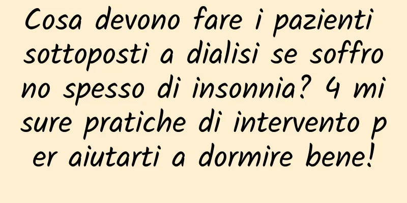 Cosa devono fare i pazienti sottoposti a dialisi se soffrono spesso di insonnia? 4 misure pratiche di intervento per aiutarti a dormire bene!