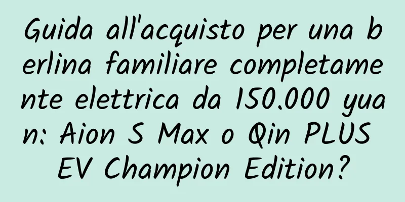 Guida all'acquisto per una berlina familiare completamente elettrica da 150.000 yuan: Aion S Max o Qin PLUS EV Champion Edition?